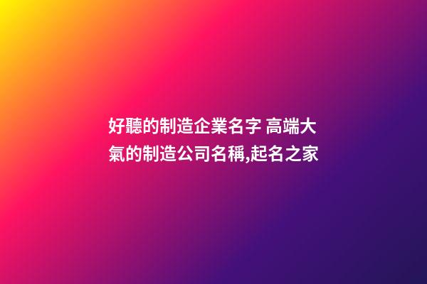 好聽的制造企業名字 高端大氣的制造公司名稱,起名之家